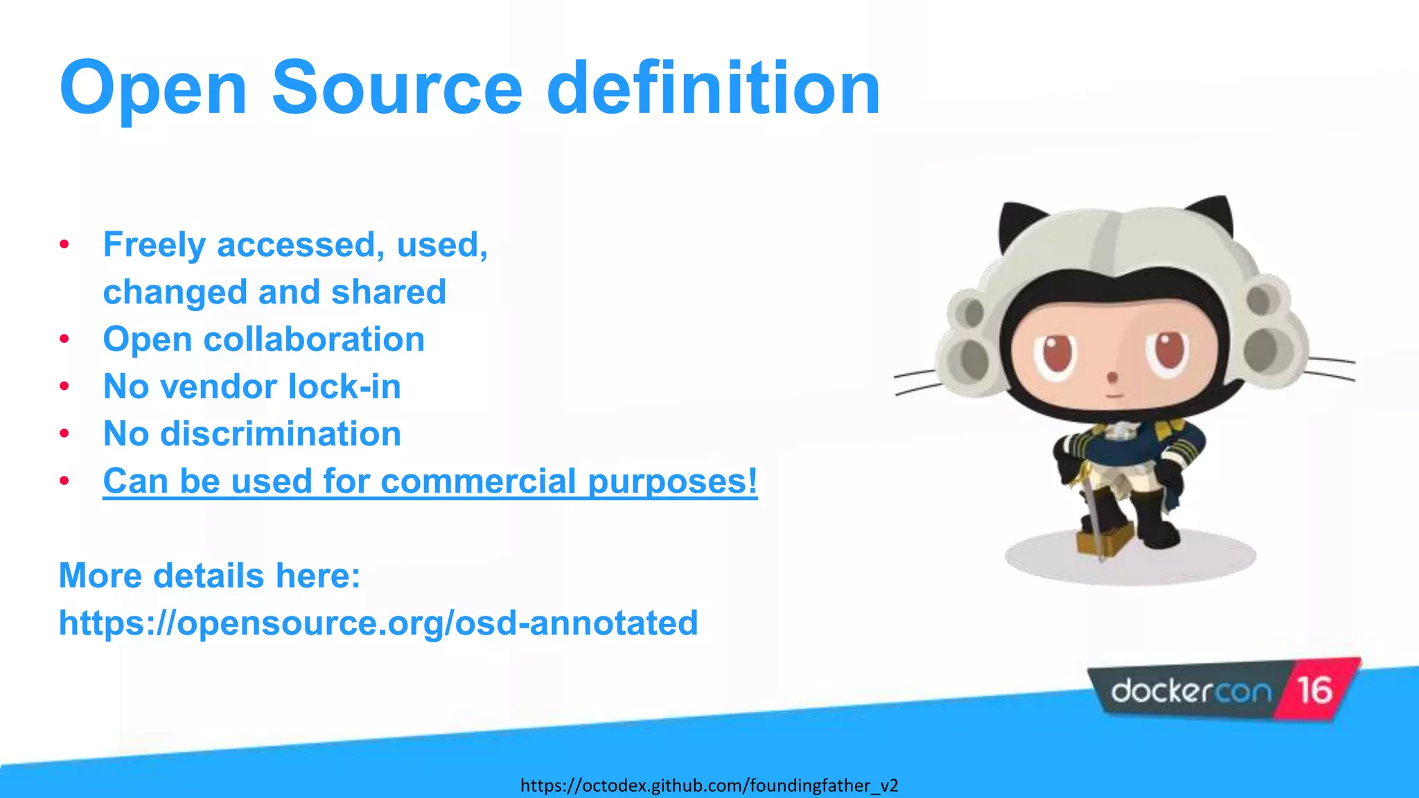 • Freely accessed, used,
changed and shared
• Open collaboration
• No vendor lock-in
• No discrimination
• Can be used for commercial purposes!
More details here:
https://opensource.org/osd-annotated
Open Source definition
https://octodex.github.com/foundingfather_v2
 
