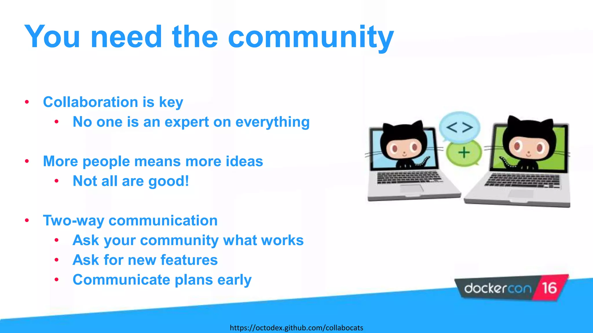 • Collaboration is key
• No one is an expert on everything
• More people means more ideas
• Not all are good!
• Two-way communication
• Ask your community what works
• Ask for new features
• Communicate plans early
You need the community
https://octodex.github.com/collabocats
 