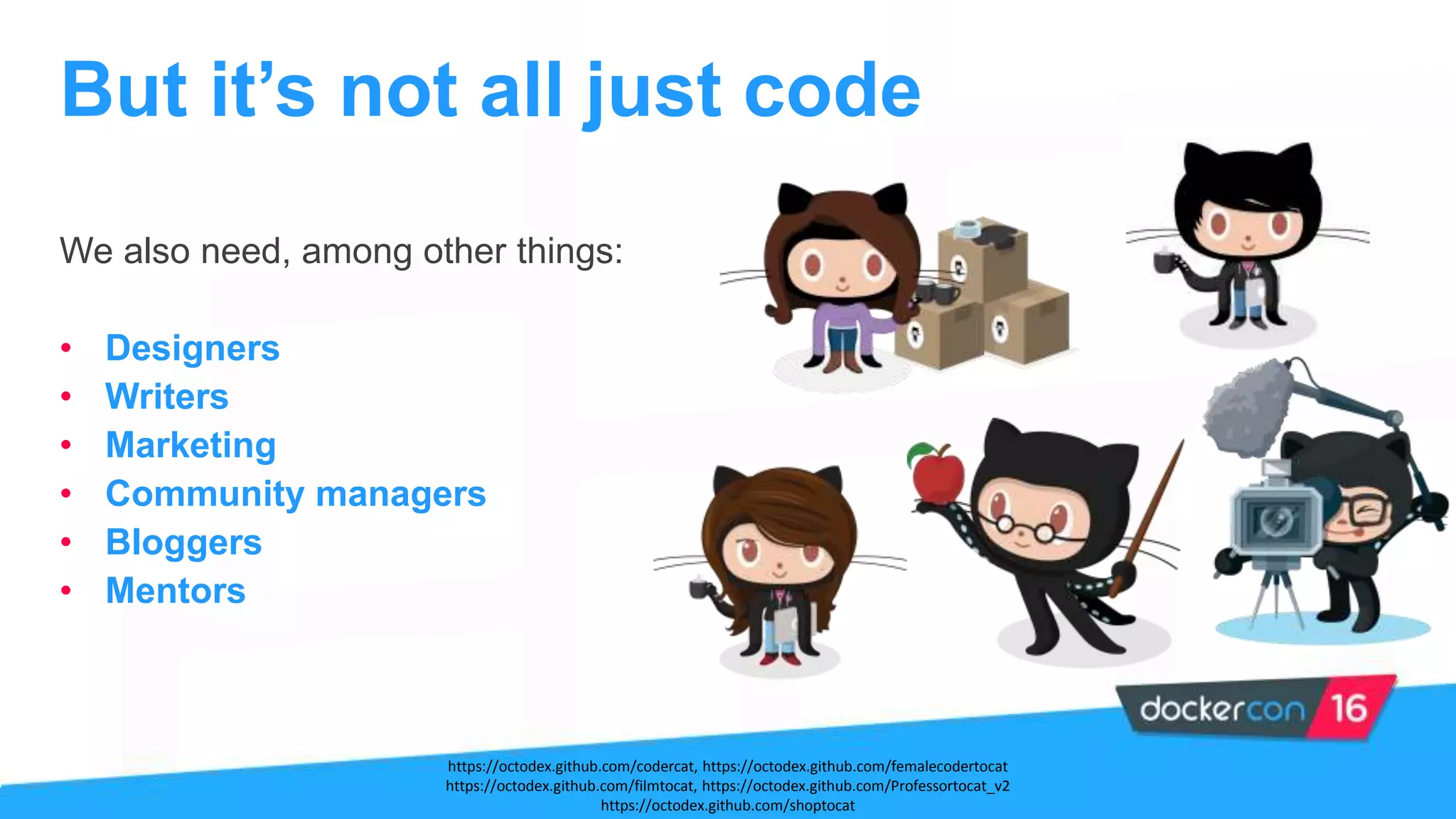We also need, among other things:
• Designers
• Writers
• Marketing
• Community managers
• Bloggers
• Mentors
But it’s not all just code
https://octodex.github.com/codercat, https://octodex.github.com/femalecodertocat
https://octodex.github.com/filmtocat, https://octodex.github.com/Professortocat_v2
https://octodex.github.com/shoptocat
 