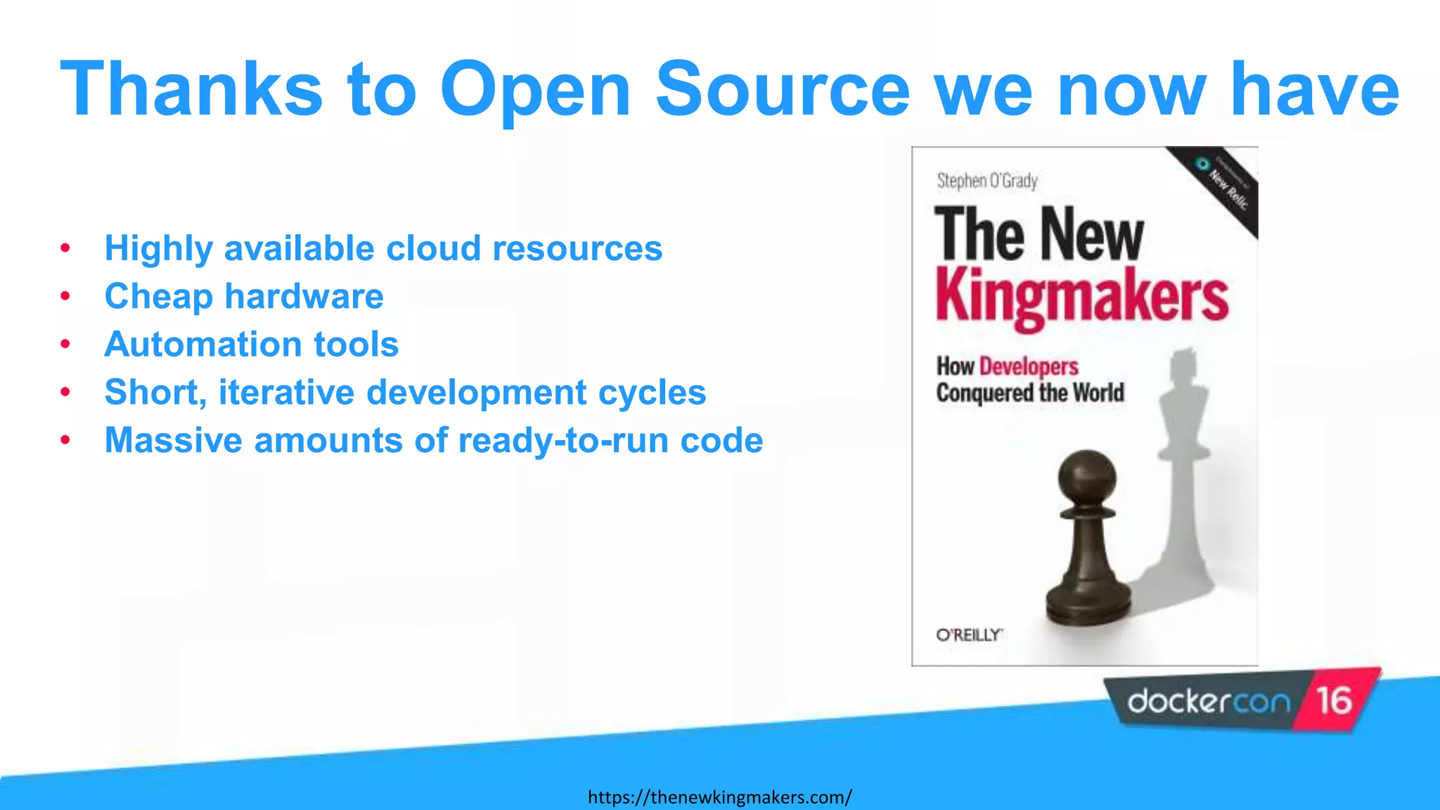 • Highly available cloud resources
• Cheap hardware
• Automation tools
• Short, iterative development cycles
• Massive amounts of ready-to-run code
Thanks to Open Source we now have
https://thenewkingmakers.com/
 