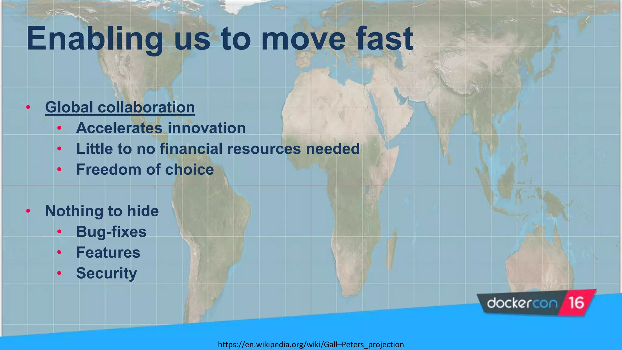 • Global collaboration
• Accelerates innovation
• Little to no financial resources needed
• Freedom of choice
• Nothing to hide
• Bug-fixes
• Features
• Security
Enabling us to move fast
https://en.wikipedia.org/wiki/Gall–Peters_projection
 