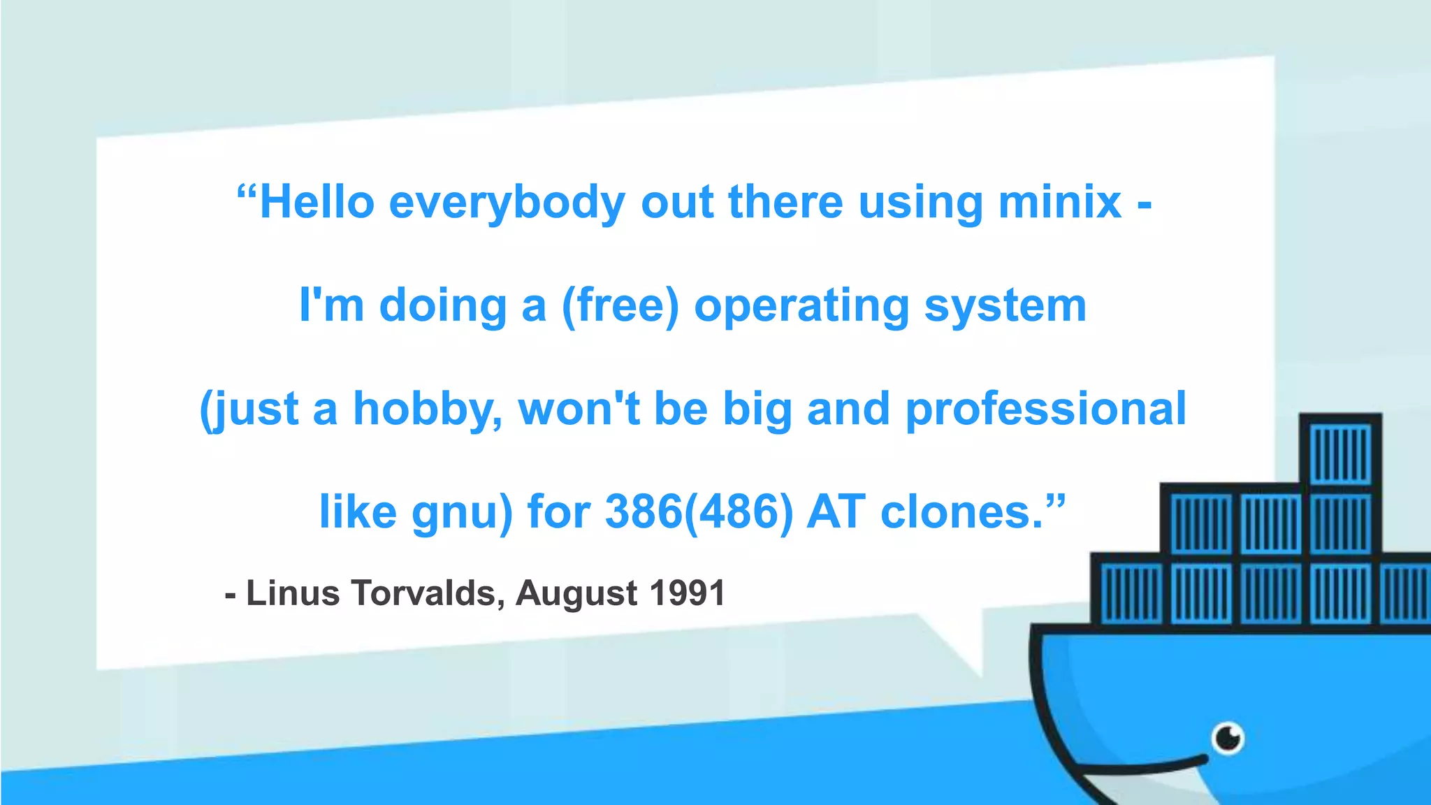“Hello everybody out there using minix -
I'm doing a (free) operating system
(just a hobby, won't be big and professional
like gnu) for 386(486) AT clones.”
- Linus Torvalds, August 1991
 