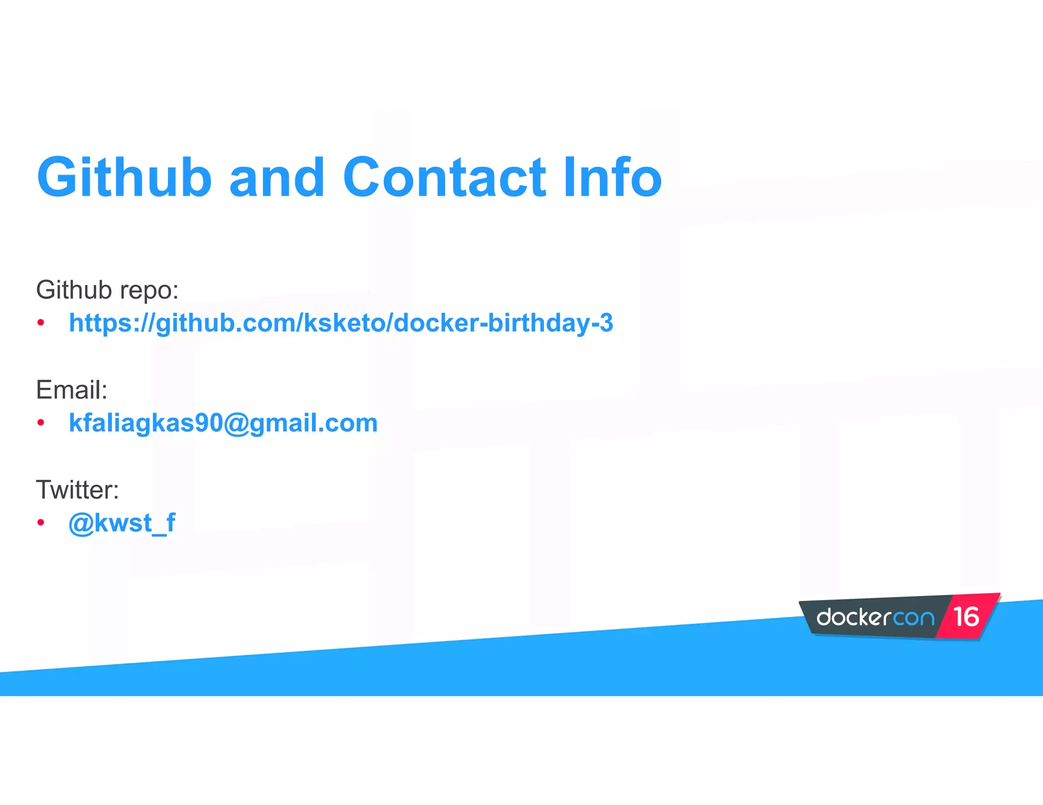 Github repo:
• https://github.com/ksketo/docker-birthday-3
Email:
• kfaliagkas90@gmail.com
Twitter:
• @kwst_f
Github and Contact Info