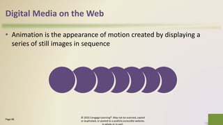 Digital Media on the Web
• Animation is the appearance of motion created by displaying a
series of still images in sequence
© 2016 Cengage Learning®. May not be scanned, copied
or duplicated, or posted to a publicly accessible website,
30Page 86
 