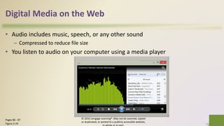 Digital Media on the Web
• Audio includes music, speech, or any other sound
– Compressed to reduce file size
• You listen to audio on your computer using a media player
© 2016 Cengage Learning®. May not be scanned, copied
or duplicated, or posted to a publicly accessible website,
31Pages 86 - 87
Figure 2-24
 