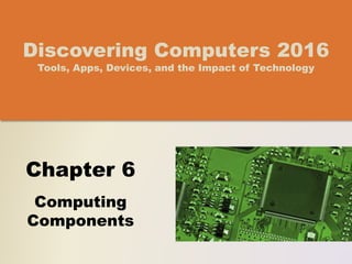 Chapter 6
Computing
Components
Discovering Computers 2016
Tools, Apps, Devices, and the Impact of Technology
 