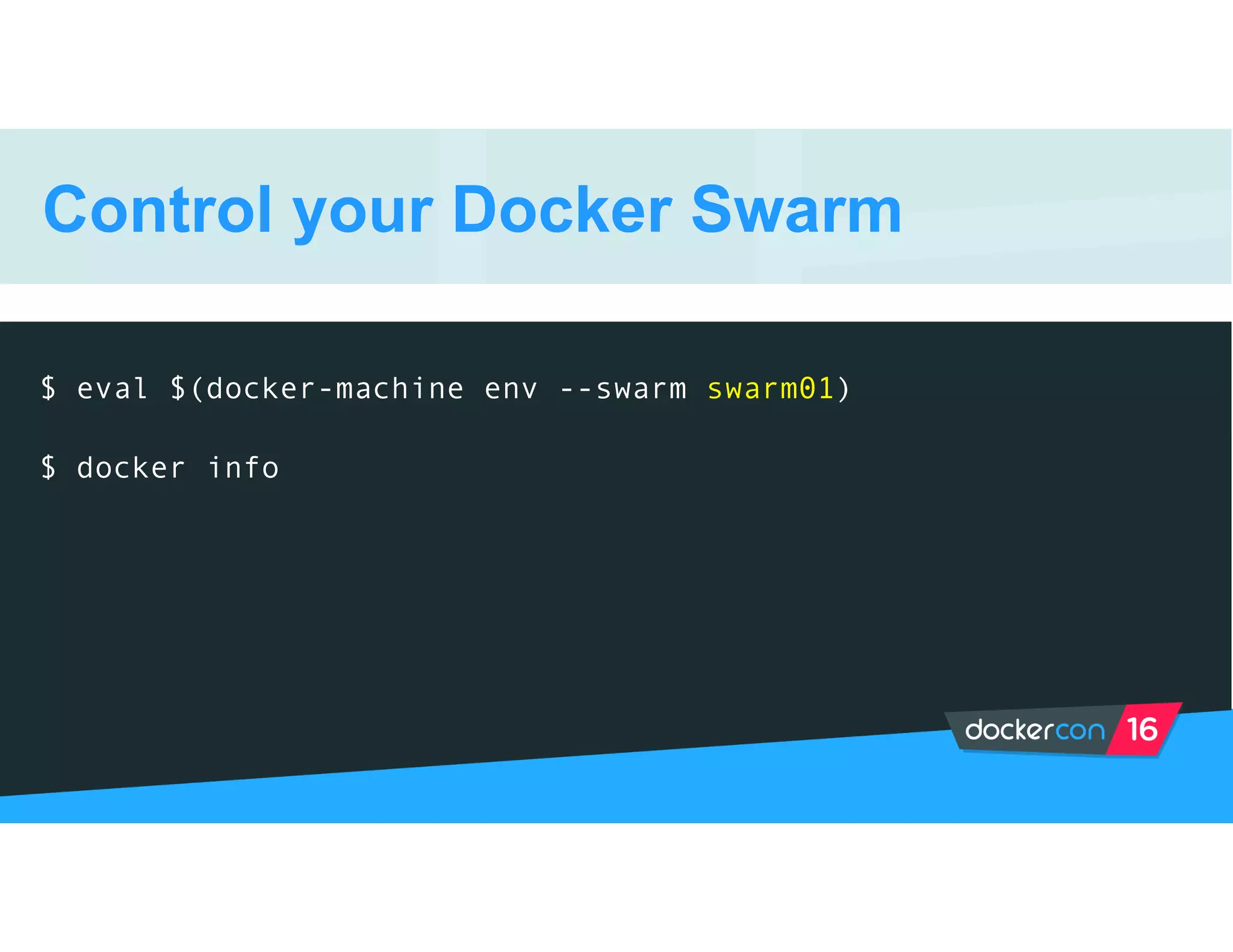 Control your Docker Swarm
$ eval $(docker-machine env --swarm swarm01)
$ docker info
 