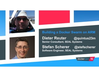 Dieter Reuter @quintus23m
Senior Consultant, SEAL Systems
Stefan Scherer @stefscherer
Software Engineer, SEAL Systems
Building a Docker Swarm on ARM
 