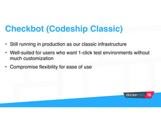 Checkbot (Codeship Classic)
• Still running in production as our classic infrastructure
• Well-suited for users who want 1-click test environments without
much customization
• Compromise flexibility for ease of use
 