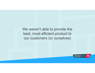 We weren’t able to provide the
best, most efficient product to
our customers (or ourselves)
 