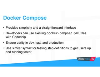 Docker Compose
• Provides simplicity and a straightforward interface
• Developers can use existing docker-compose.yml files
with Codeship
• Ensure parity in dev, test, and production
• Use similar syntax for testing step definitions to get users up
and running faster
 