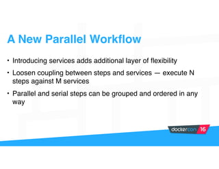 A New Parallel Workflow
• Introducing services adds additional layer of flexibility
• Loosen coupling between steps and services — execute N
steps against M services
• Parallel and serial steps can be grouped and ordered in any
way
 