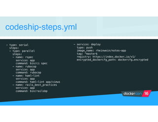 codeship-steps.yml
- type: serial
steps:
- type: parallel
steps:
- name: rspec
service: app
command: bin/ci spec
- name: rubocop
service: app
command: rubocop
- name: haml-lint
service: app
command: haml-lint app/views
- name: rails_best_practices
service: app
command: bin/railsbp
- service: deploy
type: push
image_name: rheinwein/notes-app
tag: ^master$
registry: https://index.docker.io/v1/
encrypted_dockercfg_path: dockercfg.encrypted
 