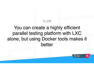 You can create a highly efficient
parallel testing platform with LXC
alone, but using Docker tools makes it
better
TL;DR
 