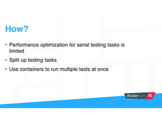 • Performance optimization for serial testing tasks is
limited
• Split up testing tasks
• Use containers to run multiple tests at once
How?
 