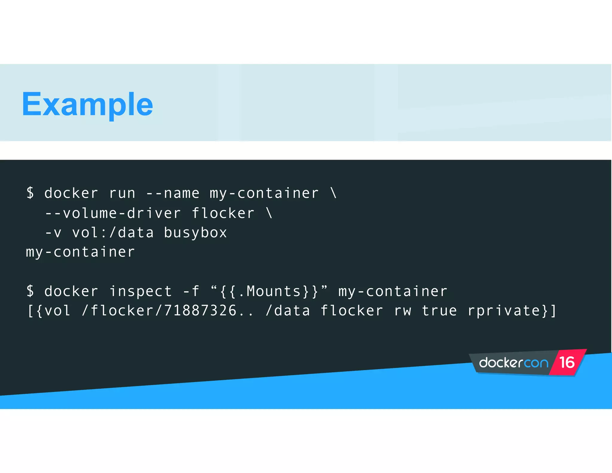 Example
$ docker run --name my-container 
--volume-driver flocker 
-v vol:/data busybox
my-container
$ docker inspect -f “{{.Mounts}}” my-container
[{vol /flocker/71887326.. /data flocker rw true rprivate}]
 