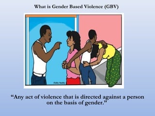 What is Gender Based Violence (GBV)
“Any act of violence that is directed against a person
on the basis of gender.”
 