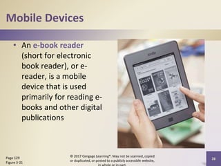 Mobile Devices
• An e-book reader
(short for electronic
book reader), or e-
reader, is a mobile
device that is used
primarily for reading e-
books and other digital
publications
© 2017 Cengage Learning®. May not be scanned, copied
or duplicated, or posted to a publicly accessible website,
28
Page 129
Figure 3-21
 