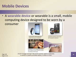 Mobile Devices
• A wearable device or wearable is a small, mobile
computing device designed to be worn by a
consumer
Page 130
Figure 3-22
© 2017 Cengage Learning®. May not be scanned, copied or duplicated,
or posted to a publicly accessible website, in whole or in part.
29
 