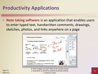 Productivity Applications
• Note taking software is an application that enables users
to enter typed text, handwritten comments, drawings,
sketches, photos, and links anywhere on a page
14
Page 171
Figure 4-9
© 2016 Cengage Learning®. May not be scanned, copied
or duplicated, or posted to a publicly accessible website,
in whole or in part.
 