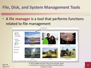 File, Disk, and System Management Tools
• A file manager is a tool that performs functions
related to file management
© 2016 Cengage Learning®. May not be scanned, copied
or duplicated, or posted to a publicly accessible website,
in whole or in part.
34
Page 194
Figure 4-27
 