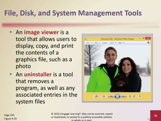 File, Disk, and System Management Tools
• An image viewer is a
tool that allows users to
display, copy, and print
the contents of a
graphics file, such as a
photo
• An uninstaller is a tool
that removes a
program, as well as any
associated entries in the
system files
© 2016 Cengage Learning®. May not be scanned, copied
or duplicated, or posted to a publicly accessible website,
36
Page 195
Figure 4-29
 
