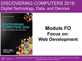 DISCOVERING COMPUTERS 2018
Digital Technology, Data, and Devices
Module FO
Focus on:
Web Development
Copyright © 2018 Cengage Learning®. May not be scanned, copied or duplicated, or posted to a publicly
accessible website, in whole or in part.
 