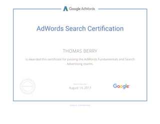 AdWords Search Certiﬁcation
THOMAS BERRY
is awarded this certi cate for passing the AdWords Fundamentals and Search
Advertising exams.
GOOGLE.COM/PARTNERS
VALID THROUGH
August 14, 2017
 