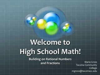 Welcome to
High School Math!
Building on Rational Numbers
and Fractions Maria Gross
Tacoma Community
College
mgross@tacomacc.edu
 