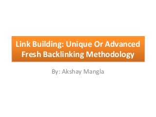 Link Building: Unique Or Advanced
Fresh Backlinking Methodology
By: Akshay Mangla
 