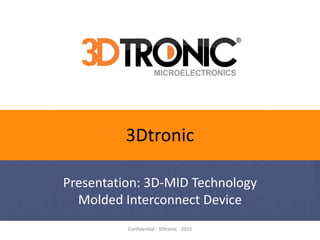 Confidential - 3Dtronic - 2015
3Dtronic
Presentation: 3D-MID Technology
Molded Interconnect Device
 