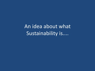 An idea about what
 Sustainability is....
 