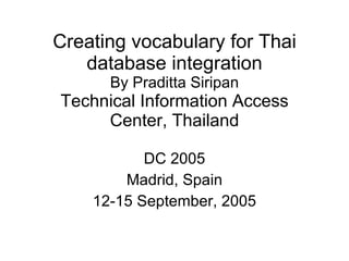 Creating vocabulary for Thai database integration By Praditta Siripan Technical Information Access Center, Thailand DC 2005 Madrid, Spain 12-15 September, 2005 