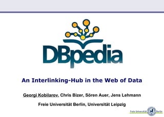 An Interlinking-Hub in the Web of Data

Georgi Kobilarov, Chris Bizer, Sören Auer, Jens Lehmann

       Freie Universität Berlin, Universität Leipzig

                                             Georgi Kobilarov, DBpedia at Dublin Core 2008
 