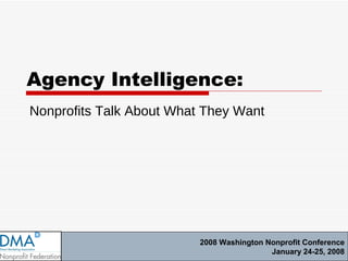 Agency Intelligence: Nonprofits Talk About What They Want 2008 Washington Nonprofit Conference January 24-25, 2008 