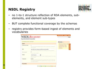 NSDL Registry  no 1-to-1 structure reflection of RDA elements, sub-elements, and element sub-types BUT complete functional coverage by the schemas  registry provides form-based ingest of elements and vocabularies  
