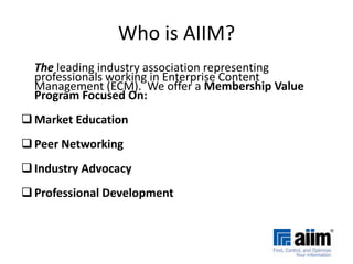 Who is AIIM?The leading industry association representing professionals working in Enterprise Content Management (ECM).  We offer a Membership Value Program Focused On:Market Education