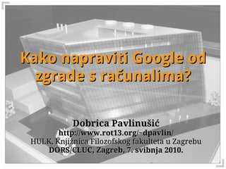 Kako napraviti Google od
  zgrade s računalima?

            Dobrica Pavlinušić
        http://www.rot13.org/~dpavlin/
 HULK, Knjižnica Filozofskog fakulteta u Zagrebu
    DORS/CLUC, Zagreb, 7. svibnja 2010.
 