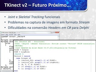 TKinect v2 – Futuro Próximo...

• Joint e Skeletal Tracking funcionais
• Problemas na captura de imagens em formato Stream
• Dificuldades na conversão Headers em C# para Delphi
 