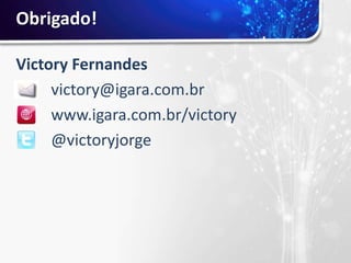 Obrigado!

Victory Fernandes
     victory@igara.com.br
     www.igara.com.br/victory
     @victoryjorge
 