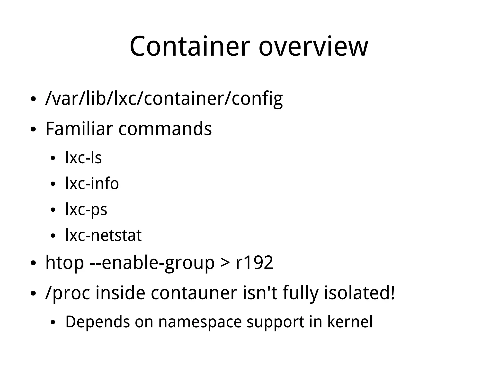 Container overview
●   /var/lib/lxc/container/config
●   Familiar commands
    ●   lxc-ls
    ●   lxc-info
    ●   lxc-ps
    ●   lxc-netstat
●   htop --enable-group > r192
●   /proc inside contauner isn't fully isolated!
    ●   Depends on namespace support in kernel
 