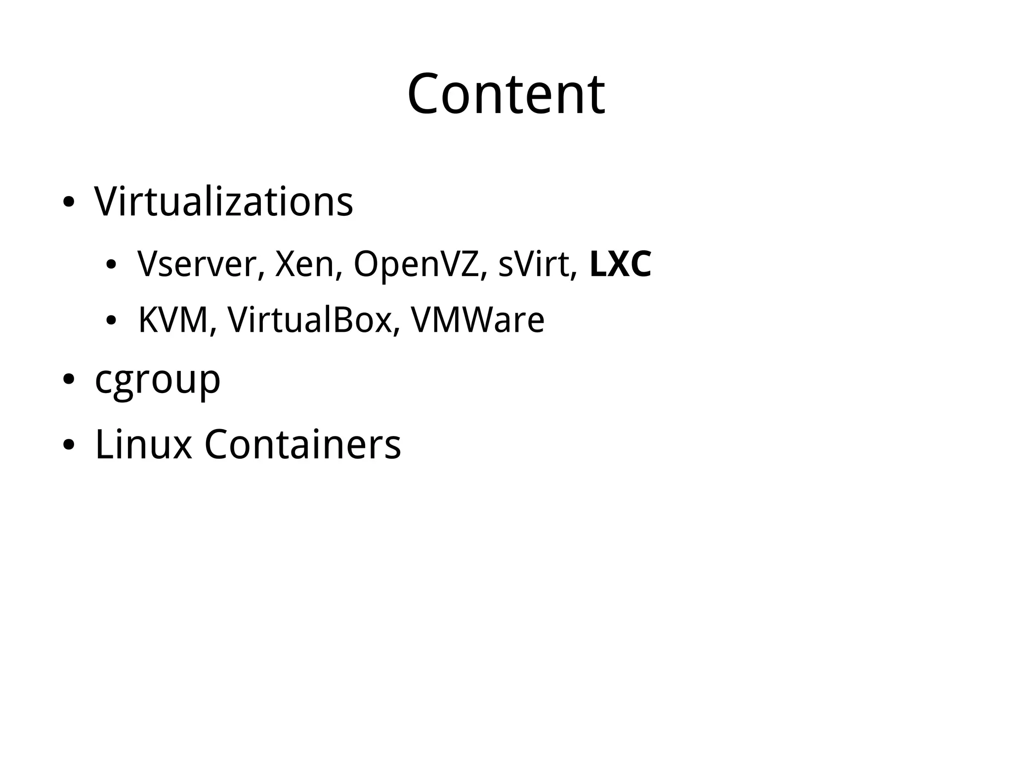 Content
●   Virtualizations
    ●   Vserver, Xen, OpenVZ, sVirt, LXC
    ●   KVM, VirtualBox, VMWare
●   cgroup
●   Linux Containers
 