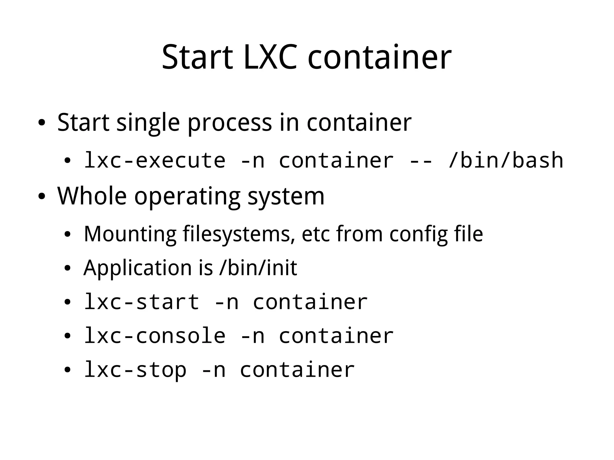 Start LXC container
●   Start single process in container
    ●   lxc-execute -n container -- /bin/bash
●   Whole operating system
    ●   Mounting filesystems, etc from config file
    ●   Application is /bin/init
    ●   lxc-start -n container
    ●   lxc-console -n container
    ●   lxc-stop -n container
 