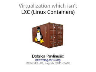Virtualization which isn't
 LXC (Linux Containers)




       Dobrica Pavlinušić
        http://blog.rot13.org
   DORS/CLUC, Zagreb, 2011-05-16
 