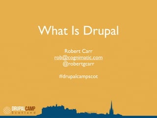 What Is Drupal
     Robert Carr
  rob@cognimatic.com
     @robertgcarr

   #drupalcampscot
 