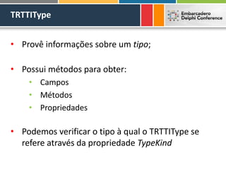 TRTTIType
• Provê informações sobre um tipo;
• Possui métodos para obter:
• Campos
• Métodos
• Propriedades
• Podemos verificar o tipo à qual o TRTTIType se
refere através da propriedade TypeKind
 