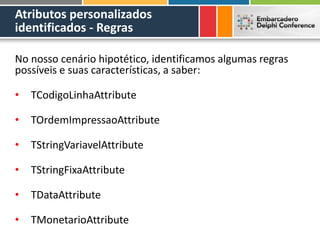 Atributos personalizados
identificados - Regras
No nosso cenário hipotético, identificamos algumas regras
possíveis e suas características, a saber:
• TCodigoLinhaAttribute
• TOrdemImpressaoAttribute
• TStringVariavelAttribute
• TStringFixaAttribute
• TDataAttribute
• TMonetarioAttribute
 