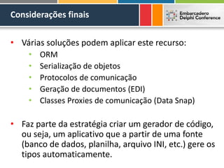 Considerações finais
• Várias soluções podem aplicar este recurso:
• ORM
• Serialização de objetos
• Protocolos de comunicação
• Geração de documentos (EDI)
• Classes Proxies de comunicação (Data Snap)
• Faz parte da estratégia criar um gerador de código,
ou seja, um aplicativo que a partir de uma fonte
(banco de dados, planilha, arquivo INI, etc.) gere os
tipos automaticamente.
 