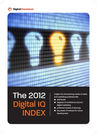 The 2012
Digital IQ
INDEX
Insight into the learning needs of sales
and marketing professionals
•	 skill levels
•	 degrees of confidence around
	 digital marketing
•	 preferred modes of learning
•	 key areas of interest for future
	 development
 