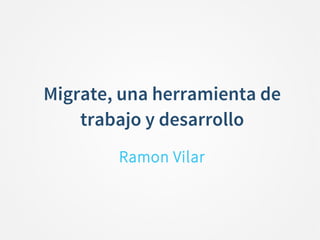 Migrate, una herramienta de
trabajo y desarrollo
Ramon Vilar

 